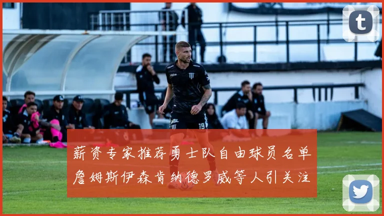 薪资专家推荐勇士队自由球员名单詹姆斯伊森肯纳德罗威等人引关注