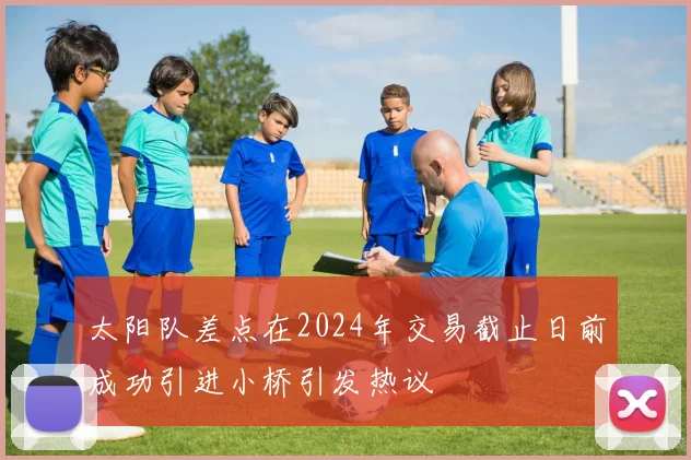 太阳队差点在2024年交易截止日前成功引进小桥引发热议