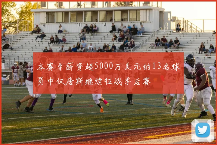 本赛季薪资超5000万美元的13名球员中仅唐斯继续征战季后赛