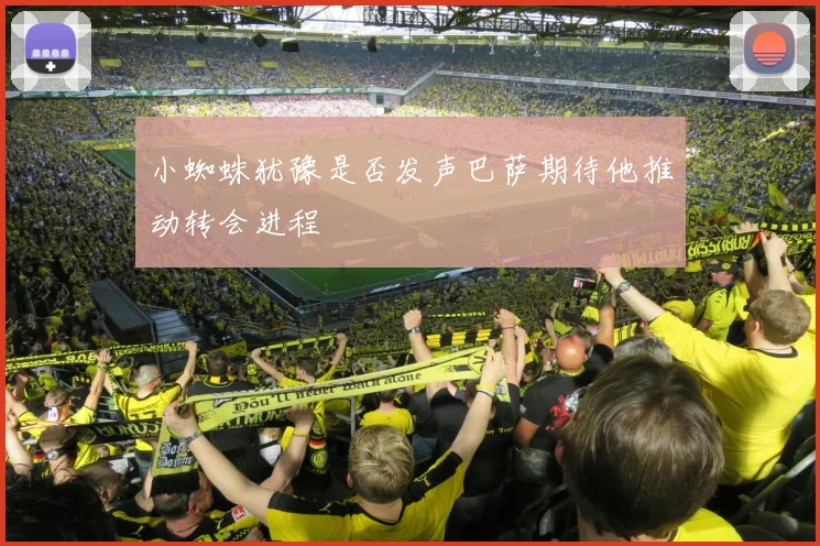 小蜘蛛犹豫是否发声巴萨期待他推动转会进程