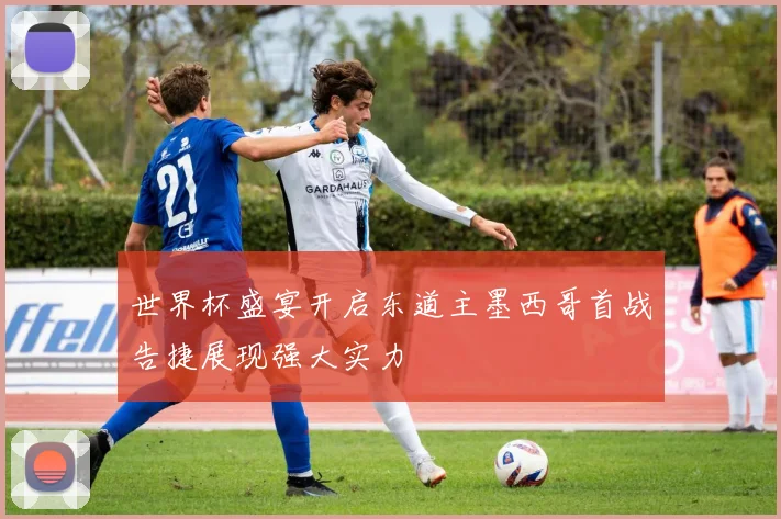 世界杯盛宴开启东道主墨西哥首战告捷展现强大实力