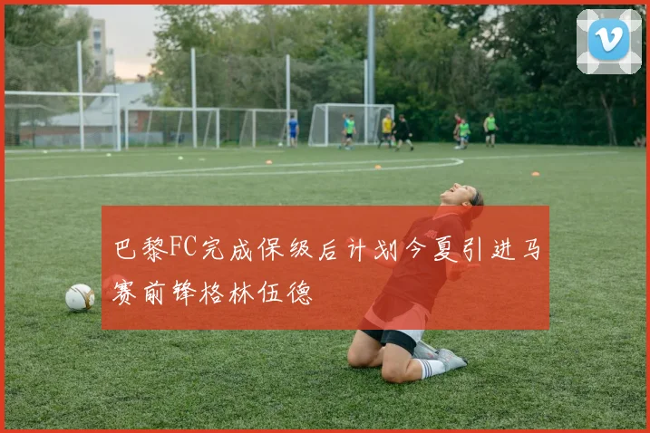 巴黎FC完成保级后计划今夏引进马赛前锋格林伍德