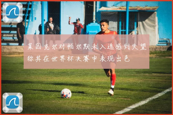 莱因克尔对帕尔默未入选感到失望称其在世界杯决赛中表现出色