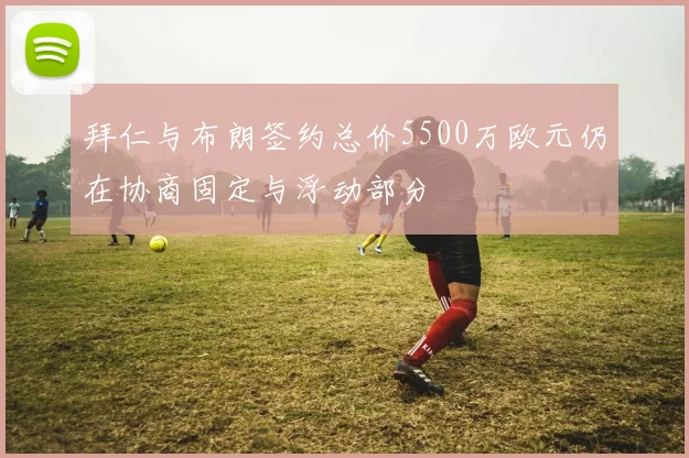 拜仁与布朗签约总价5500万欧元仍在协商固定与浮动部分
