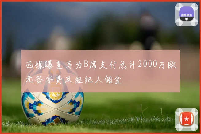 西媒曝皇马为B席支付总计2000万欧元签字费及经纪人佣金