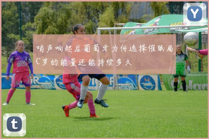 哨声响起后葡萄牙为何选择催眠局C罗的能量还能持续多久
