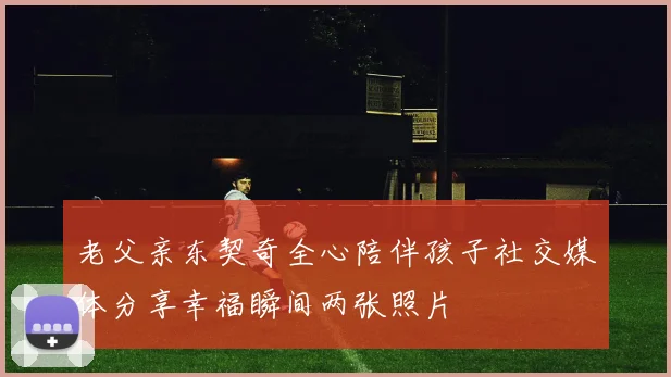 老父亲东契奇全心陪伴孩子社交媒体分享幸福瞬间两张照片