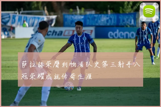 萨拉赫荣膺利物浦队史第三射手八冠荣耀成就传奇生涯