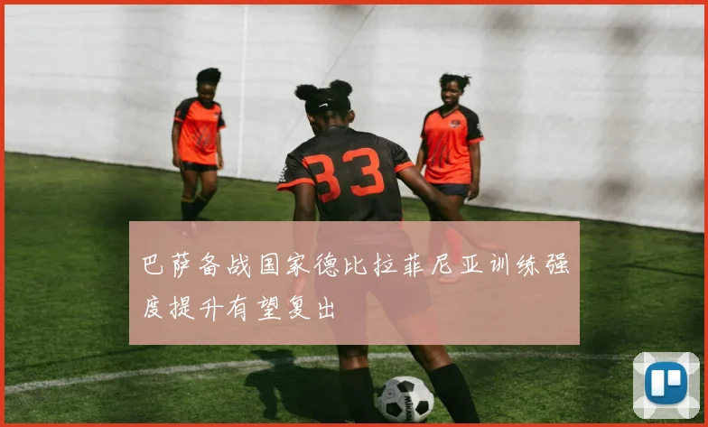 巴萨备战国家德比拉菲尼亚训练强度提升有望复出
