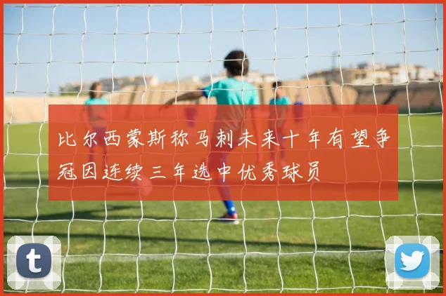 比尔西蒙斯称马刺未来十年有望争冠因连续三年选中优秀球员