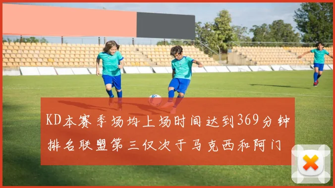 KD本赛季场均上场时间达到369分钟排名联盟第三仅次于马克西和阿门