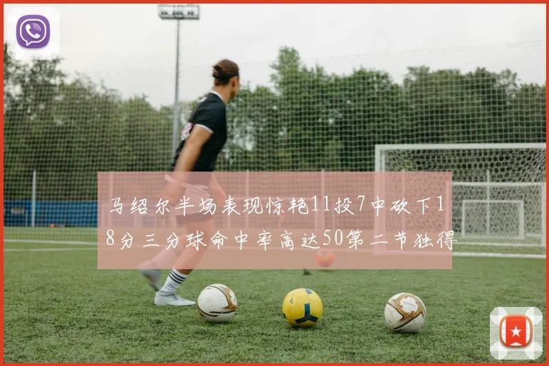 马绍尔半场表现惊艳11投7中砍下18分三分球命中率高达50第二节独得12分