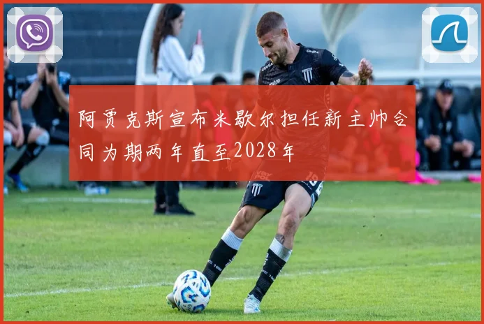 阿贾克斯宣布米歇尔担任新主帅合同为期两年直至2028年