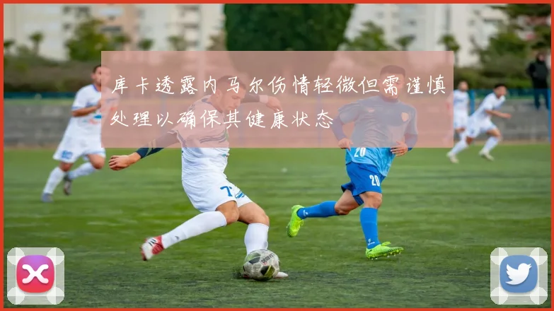 库卡透露内马尔伤情轻微但需谨慎处理以确保其健康状态
